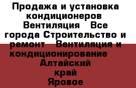 Продажа и установка кондиционеров. Вентиляция - Все города Строительство и ремонт » Вентиляция и кондиционирование   . Алтайский край,Яровое г.